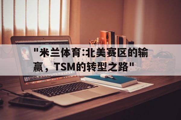 关于"米兰体育:北美赛区的输赢，TSM的转型之路"的信息