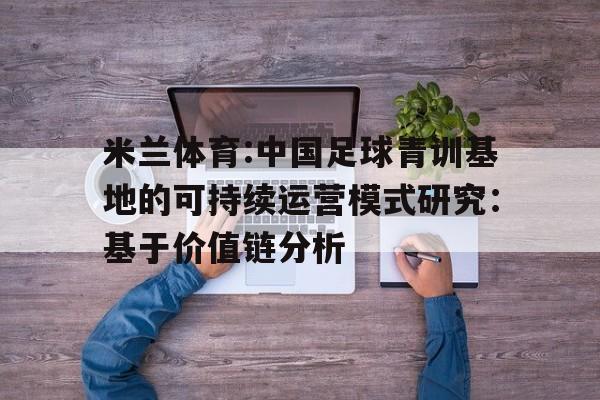 米兰体育:中国足球青训基地的可持续运营模式研究：基于价值链分析的简单介绍