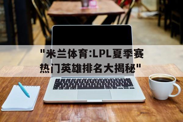 "米兰体育:LPL夏季赛热门英雄排名大揭秘"
